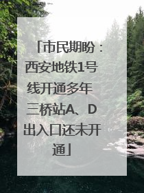 市民期盼：西安地铁1号线开通多年 三桥站A、D出入口还未开通