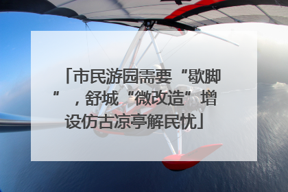 市民游园需要“歇脚”，舒城“微改造”增设仿古凉亭解民忧