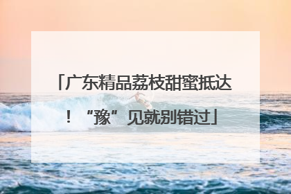 广东精品荔枝甜蜜抵达！“豫”见就别错过