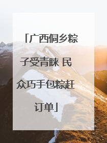 广西侗乡粽子受青睐 民众巧手包粽赶订单