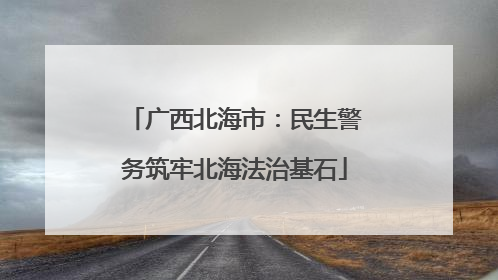广西北海市：民生警务筑牢北海法治基石