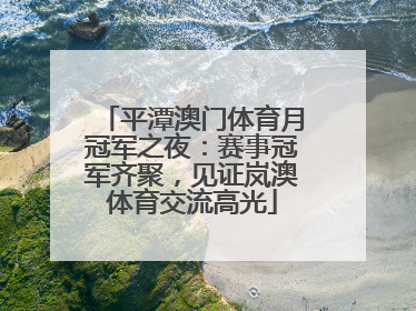 平潭澳门体育月冠军之夜：赛事冠军齐聚，见证岚澳体育交流高光