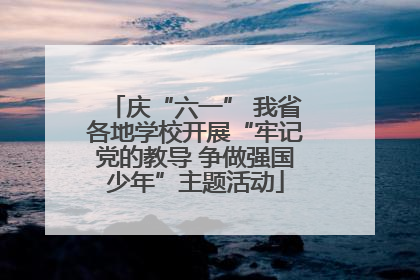 庆“六一” 我省各地学校开展“牢记党的教导 争做强国少年”主题活动