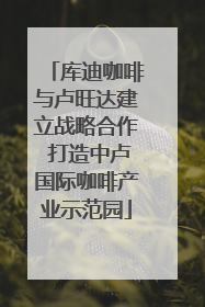 库迪咖啡与卢旺达建立战略合作 打造中卢国际咖啡产业示范园