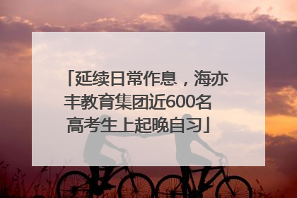 延续日常作息，海亦丰教育集团近600名高考生上起晚自习