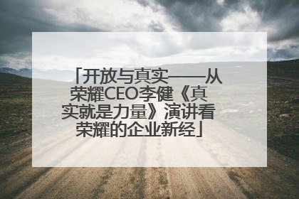 开放与真实——从荣耀CEO李健《真实就是力量》演讲看荣耀的企业新经