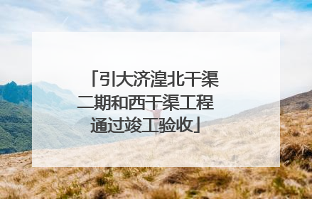 引大济湟北干渠二期和西干渠工程通过竣工验收