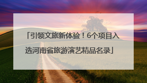 引领文旅新体验！6个项目入选河南省旅游演艺精品名录