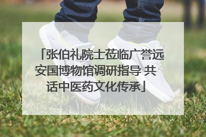 张伯礼院士莅临广誉远安国博物馆调研指导 共话中医药文化传承