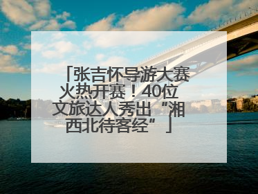 张吉怀导游大赛火热开赛！40位文旅达人秀出“湘西北待客经”