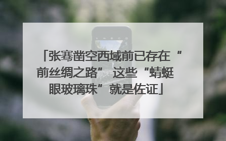 张骞凿空西域前已存在“前丝绸之路” 这些“蜻蜓眼玻璃珠”就是佐证