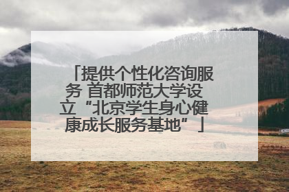 提供个性化咨询服务 首都师范大学设立“北京学生身心健康成长服务基地”