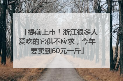 提前上市！浙江很多人爱吃的它供不应求，今年要卖到60元一斤