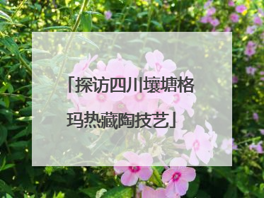 探访四川壤塘格玛热藏陶技艺