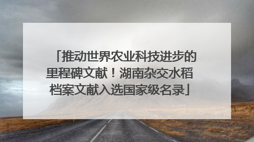 推动世界农业科技进步的里程碑文献！湖南杂交水稻档案文献入选国家级名录