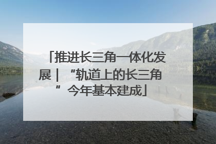 推进长三角一体化发展｜“轨道上的长三角”今年基本建成