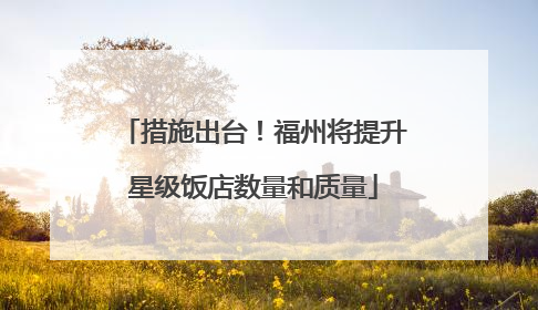 措施出台！福州将提升星级饭店数量和质量