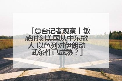 总台记者观察丨敏感时刻美国从中东撤人 以色列对伊朗动武条件已成熟？
