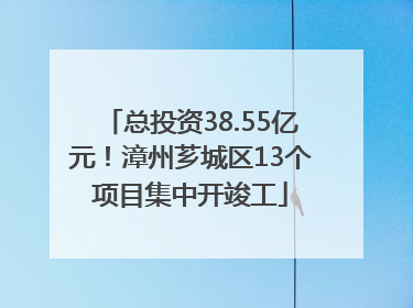 总投资38.55亿元！漳州芗城区13个项目集中开竣工