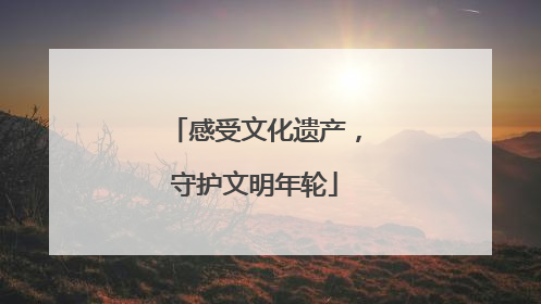 感受文化遗产，守护文明年轮