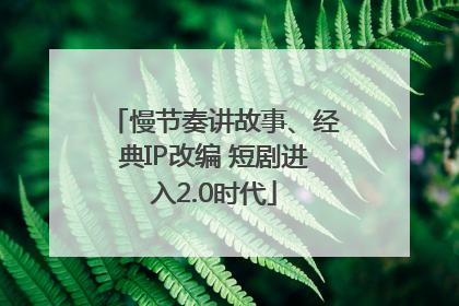 慢节奏讲故事、经典IP改编 短剧进入2.0时代