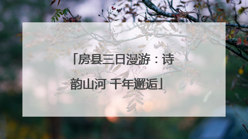 房县三日漫游：诗韵山河 千年邂逅
