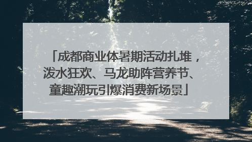 成都商业体暑期活动扎堆，泼水狂欢、马龙助阵营养节、童趣潮玩引爆消费新场景