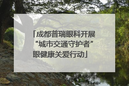 成都普瑞眼科开展“城市交通守护者”眼健康关爱行动