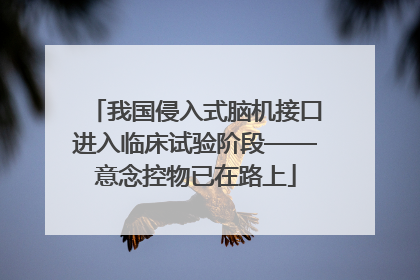 我国侵入式脑机接口进入临床试验阶段——意念控物已在路上