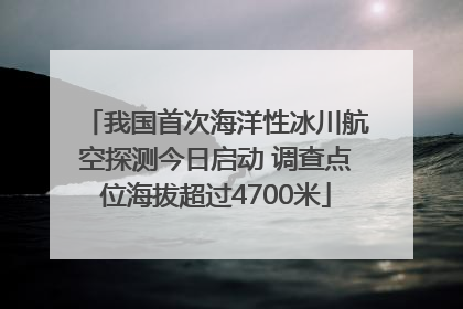 我国首次海洋性冰川航空探测今日启动 调查点位海拔超过4700米