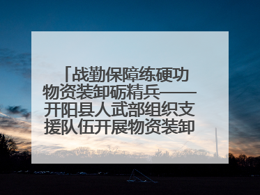 战勤保障练硬功 物资装卸砺精兵——开阳县人武部组织支援队伍开展物资装卸专业训练