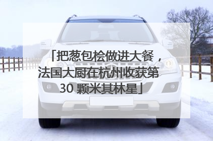 把葱包桧做进大餐，法国大厨在杭州收获第 30 颗米其林星