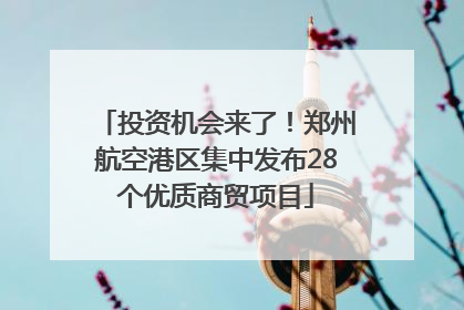 投资机会来了！郑州航空港区集中发布28个优质商贸项目
