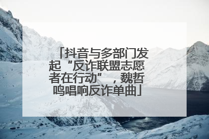 抖音与多部门发起“反诈联盟志愿者在行动”，魏哲鸣唱响反诈单曲