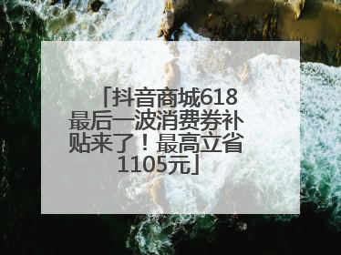 抖音商城618最后一波消费券补贴来了！最高立省1105元