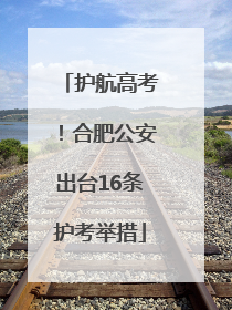 护航高考！合肥公安出台16条护考举措