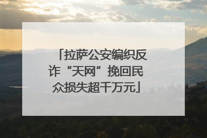 拉萨公安编织反诈“天网”挽回民众损失超千万元
