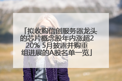 拟收购信创服务器龙头的芯片概念股年内涨超220% 5月披露并购重组进展的A股名单一览