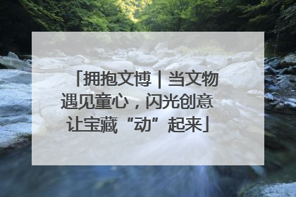 拥抱文博｜当文物遇见童心，闪光创意让宝藏“动”起来