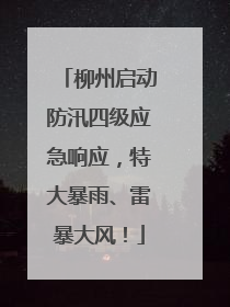 柳州启动防汛四级应急响应，特大暴雨、雷暴大风！