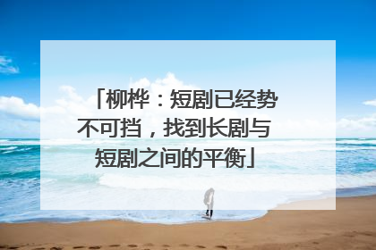 柳桦：短剧已经势不可挡，找到长剧与短剧之间的平衡