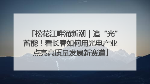 松花江畔涌新潮｜追“光”蓄能！看长春如何用光电产业点亮高质量发展新赛道