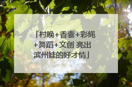村晚+香囊+彩绳+舞蹈+文创 亮出滨州娃的好才情