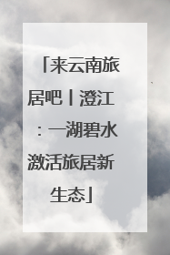 来云南旅居吧丨澄江：一湖碧水激活旅居新生态