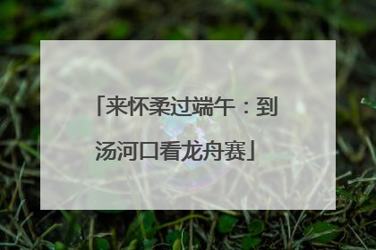 来怀柔过端午：到汤河口看龙舟赛