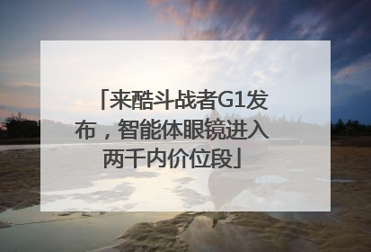 来酷斗战者G1发布，智能体眼镜进入两千内价位段