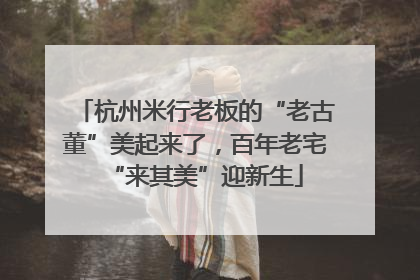 杭州米行老板的“老古董”美起来了，百年老宅“来其美”迎新生