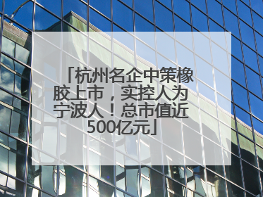 杭州名企中策橡胶上市，实控人为宁波人！总市值近500亿元