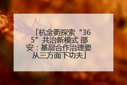 杭金衢探索“365”共治新模式 邵安：基层合作治理要从三方面下功夫