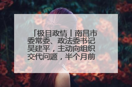 极目政情丨南昌市委常委、政法委书记吴建平，主动向组织交代问题，半个月前还在出席会议